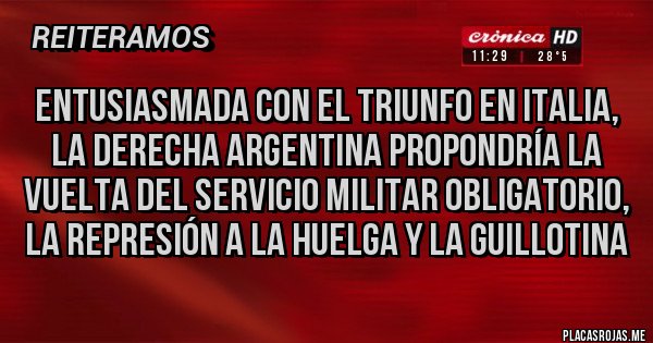 Placas Rojas - Entusiasmada con el triunfo en Italia, la derecha argentina propondría la vuelta del servicio militar obligatorio, la represión a la huelga y la guillotina