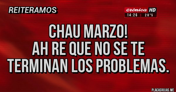 Placas Rojas - Chau Marzo! 
Ah re que no se te terminan los problemas.