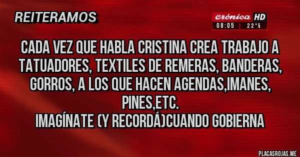 Placas Rojas - Cada vez que habla Cristina crea trabajo a tatuadores, textiles de remeras, banderas, gorros, a los que hacen agendas,imanes, pines,etc.
Imagínate (y recordá)cuando gobierna