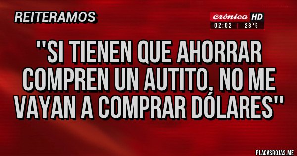 Placas Rojas - ''Si tienen que ahorrar compren un autito, no me vayan a comprar dólares''