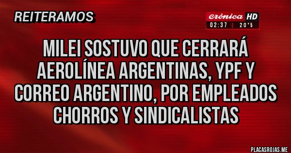 Placas Rojas - Milei sostuvo que cerrará Aerolínea Argentinas, YPF y Correo Argentino, por empleados chorros y sindicalistas 
