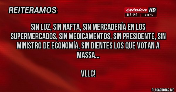 Placas Rojas - Sin luz, sin nafta, sin mercadería en los supermercados, sin medicamentos, sin presidente, sin ministro de economía, sin dientes los que votan a Massa...

VLLC!