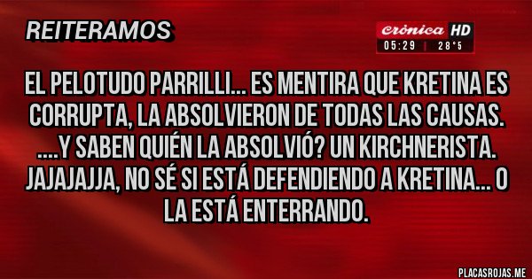 Placas Rojas - el Pelotud0 Parrilli... Es mentira que Kretina es corrupta, la absolvieron de todas las causas. ....Y saben quién la absolvió? UN KIRCHNERISTA.
JAJAJAJJA, no sé si está defendiendo a Kretina... o la está enterrando.