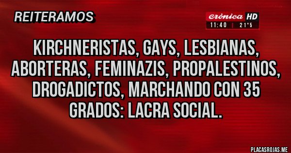 Placas Rojas - Kirchneristas, gays, lesbianas, aborteras, feminazis, propalestinos, drogadictos, marchando con 35 grados: lacra social. Placas Rojas - Kirchneristas, gays, lesbianas, aborteras, feminazis, propalestinos, drogadictos, marchando con 35 grados: lacra social.