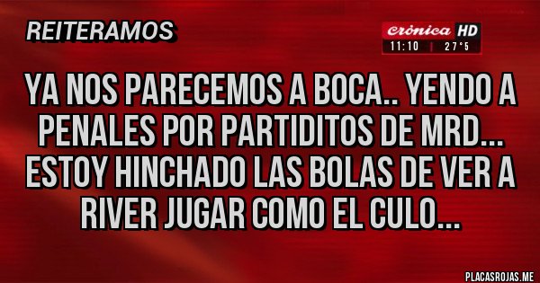Placas Rojas - YA NOS PARECEMOS A BOCA.. YENDO A PENALES POR PARTIDITOS DE MRD... ESTOY HINCHADO LAS BOLAS DE VER A RIVER JUGAR COMO EL CULO... 