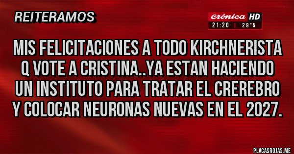 Placas Rojas - MIS FELICITACIONES A TODO KIRCHNERISTA Q VOTE A CRISTINA..YA ESTAN HACIENDO UN INSTITUTO PARA TRATAR EL CREREBRO Y COLOCAR NEURONAS NUEVAS EN EL 2027.
