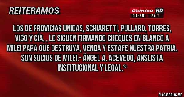 Placas Rojas - Los de Provicias Unidas, Schiaretti, Pullaro, Torres, Vigo y Cía, , le siguen FIRMANDO CHEQUES EN BLANCO A MILEI PARA QUE DESTRUYA, VENDA Y ESTAFE NUESTRA PATRIA. SON SOCIOS DE MILEI.- Ángel A. Acevedo, Anslista Institucional y Legal.*
