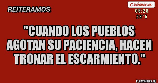 Placas Rojas - ''CUANDO LOS PUEBLOS AGOTAN SU PACIENCIA, HACEN TRONAR EL ESCARMIENTO.''