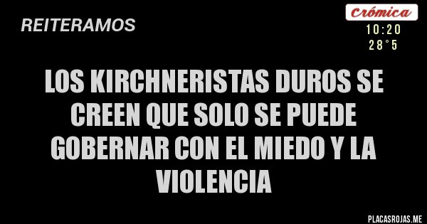Placas Rojas - LOS KIRCHNERISTAS DUROS SE CREEN QUE SOLO SE PUEDE GOBERNAR CON EL MIEDO Y LA VIOLENCIA