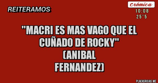 Placas Rojas - ''Macri es mas vago que el cuñado de Rocky''
                                                 (Anibal Fernandez)
