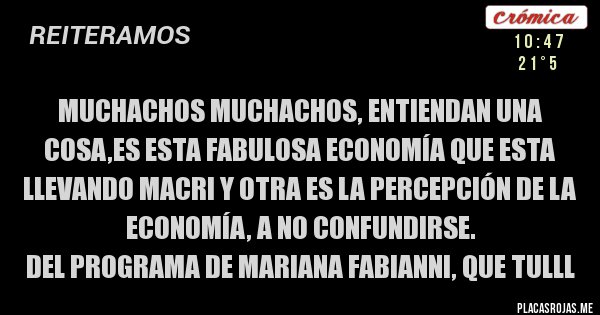 Placas Rojas - muchachos muchachos, entiendan una cosa,es esta fabulosa economía que esta llevando macri y otra es la percepción de la economía, a no confundirse.
del programa de mariana fabianni, que tulll