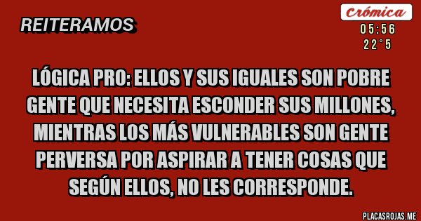 Placas Rojas - LÓGICA PRO: Ellos y sus iguales son pobre gente que necesita esconder sus millones, mientras los más vulnerables son gente perversa por aspirar a tener cosas que según ellos, no les corresponde.