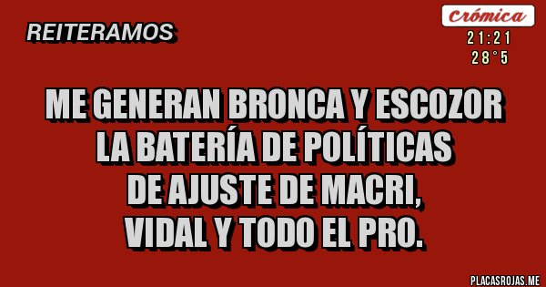 Placas Rojas - Me generan bronca y escozor
la batería de políticas 
de ajuste de Macri, 
Vidal y todo el PRO.