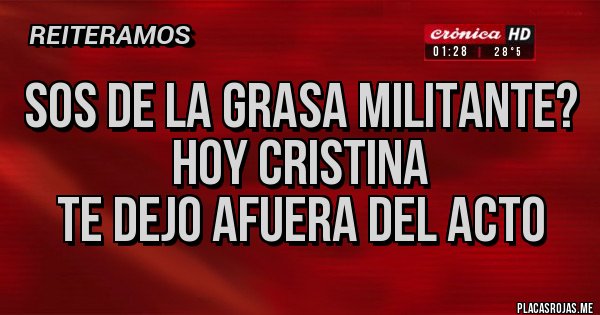 Placas Rojas - Sos de la grasa militante?
hoy cristina
te dejo afuera del acto