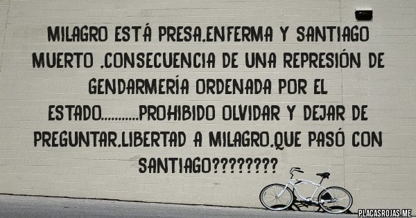 Placas Rojas - MILAGRO ESTÁ PRESA,ENFERMA Y SANTIAGO MUERTO ,CONSECUENCIA DE UNA REPRESIÓN DE GENDARMERÍA ORDENADA POR EL ESTADO...........PROHIBIDO OLVIDAR Y DEJAR DE PREGUNTAR,LIBERTAD A MILAGRO,QUE PASÓ CON SANTIAGO????????