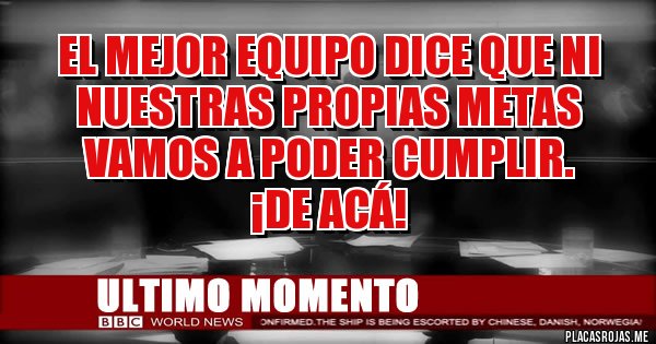 Placas Rojas - El mejor equipo dice que ni nuestras propias metas vamos a poder cumplir.
¡DE ACÁ! 