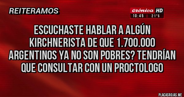 Placas Rojas - ESCUCHASTE HABLAR A ALGÚN KIRCHNERISTA DE QUE 1.700.000 ARGENTINOS YA NO SON POBRES? TENDRÍAN QUE CONSULTAR CON UN PROCTOLOGO