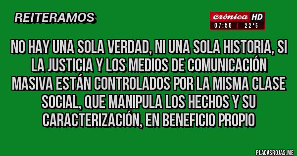 Placas Rojas - No hay una sola verdad, ni una sola historia, si la justicia y los medios de comunicación masiva están controlados por la misma clase social, que manipula los hechos y su caracterización, en beneficio propio