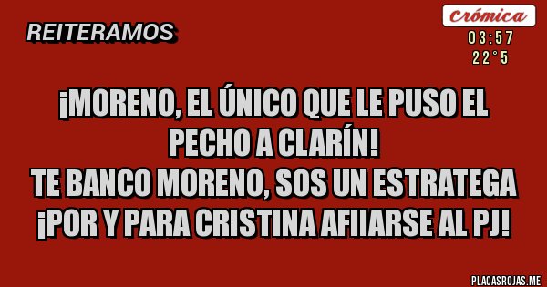 Placas Rojas - ¡moreno, el único que le puso el pecho a clarín!
te banco moreno, sos un estratega
¡por y para cristina afiiarse al pj!