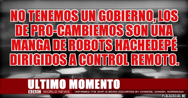 Placas Rojas - No tenemos un gobierno, los de PRO-CAMBIEMOS son una manga de robots hachedepé dirigidos a control remoto.