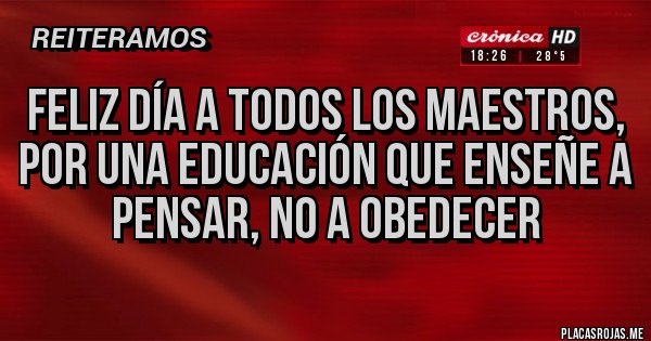 Placas Rojas - Feliz día a todos los maestros, por una educación que enseñe a pensar, no a obedecer 