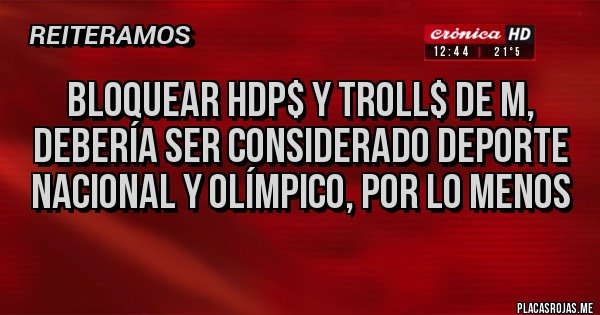 Placas Rojas - Bloquear hdp$ y troll$ de m, DEBERÍA ser considerado deporte nacional y olímpico, por lo menos