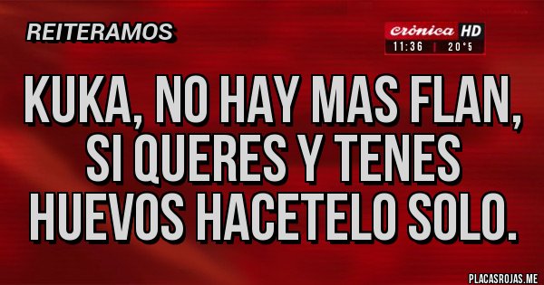 Placas Rojas - KUKA, NO HAY MAS FLAN, SI QUERES Y TENES HUEVOS HACETELO SOLO.