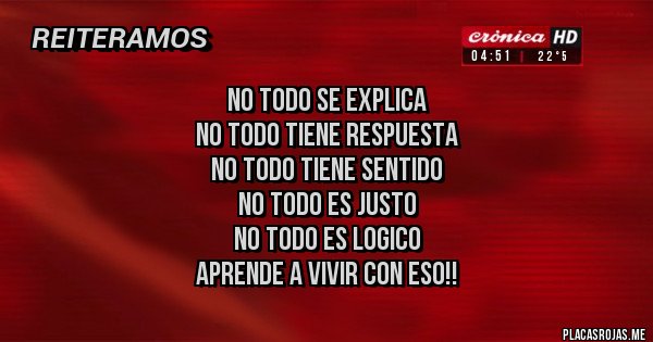 Placas Rojas - NO TODO SE EXPLICA
NO TODO TIENE RESPUESTA
NO TODO TIENE SENTIDO
NO TODO ES JUSTO
NO TODO ES LOGICO
APRENDE A VIVIR CON ESO!!