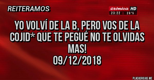 Placas Rojas - Yo volví de la b, pero vos de la cojid* que te pegué no te olvidas mas!
09/12/2018