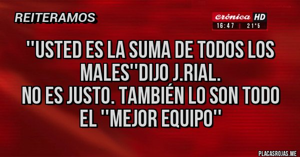Placas Rojas - ''Usted es la suma de todos los males''dijo J.Rial. 
No es justo. También lo son todo el ''mejor equipo''