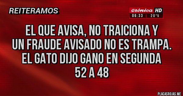 Placas Rojas - El que avisa, no traiciona y 
un fraude avisado no es trampa. 
El gato dijo gano en segunda 
52 a 48