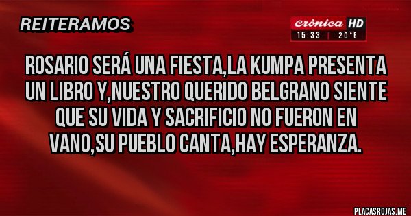 Placas Rojas - Rosario será una fiesta,la Kumpa presenta un libro y,nuestro querido Belgrano siente que su vida y sacrificio no fueron en vano,su Pueblo canta,hay esperanza.