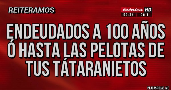 Placas Rojas - Endeudados a 100 años ó hasta las pelotas de tus tátaranietos 