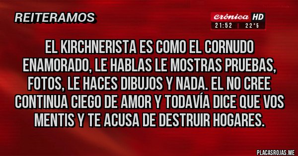 Placas Rojas - EL KIRCHNERISTA ES COMO EL CORNUDO ENAMORADO, le hablas le mostras pruebas, fotos, le haces dibujos y nada. El no cree continua ciego de amor y todavía dice que vos mentis y te acusa de destruir hogares.