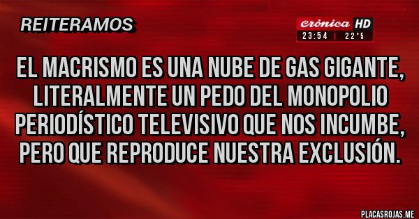 Placas Rojas - El macrismo es una nube de gas gigante, literalmente un pedo del monopolio periodístico televisivo que nos incumbe, pero que reproduce nuestra exclusión.