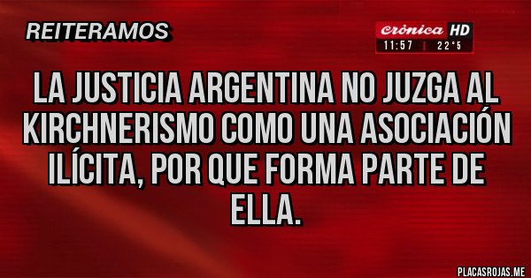 Placas Rojas - LA JUSTICIA ARGENTINA NO JUZGA AL KIRCHNERISMO COMO UNA ASOCIACIÓN ILÍCITA, POR QUE FORMA PARTE DE ELLA.