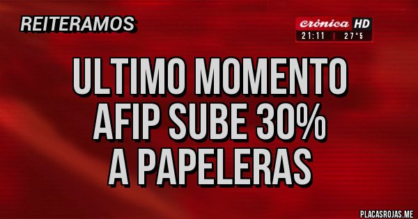Placas Rojas - ULTIMO MOMENTO
AFIP SUBE 30% 
A PAPELERAS