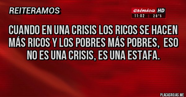 Placas Rojas - Cuando en una crisis los ricos se hacen más ricos y los pobres más pobres,  eso no es una crisis, es una estafa.
