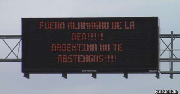 Placas Rojas - FUERA ALAMAGRO DE LA OEA!!!!!
ARGENTINA NO TE ABSTENGAS!!!!