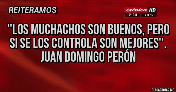 Placas Rojas - ''Los muchachos son buenos, pero si se los controla son mejores''.
Juan Domingo Perón