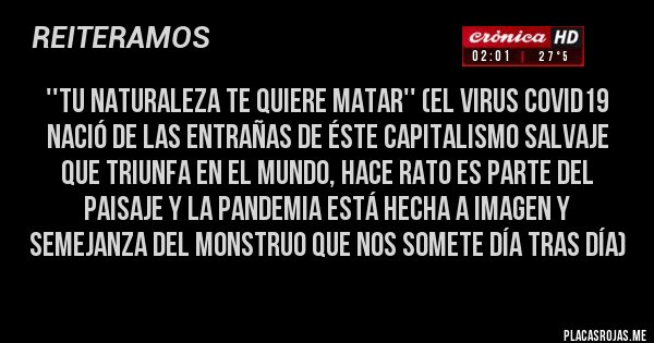 Placas Rojas - ''TU NATURALEZA TE QUIERE MATAR'' (El virus Covid19 nació de las entrañas de éste capitalismo salvaje que triunfa en el mundo, hace rato es parte del paisaje y la Pandemia está hecha a imagen y semejanza del monstruo que nos somete día tras día)
