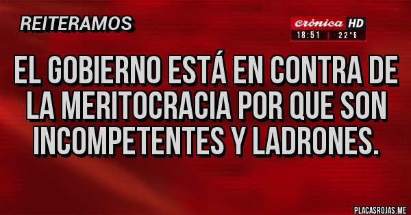 Placas Rojas - EL GOBIERNO ESTÁ EN CONTRA DE LA MERITOCRACIA POR QUE SON INCOMPETENTES Y LADRONES.