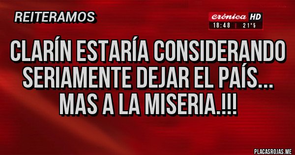 Placas Rojas - CLARÍN ESTARÍA CONSIDERANDO SERIAMENTE DEJAR EL PAÍS...
MAS A LA MISERIA.!!!
