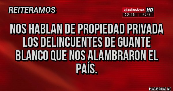 Placas Rojas - Nos hablan de propiedad privada los delincuentes de guante blanco que nos alambraron el país. 