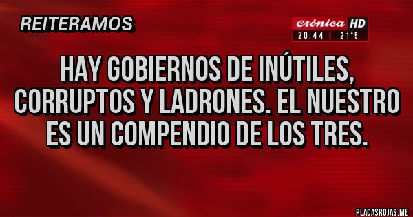 Placas Rojas - HAY GOBIERNOS DE INÚTILES, CORRUPTOS Y LADRONES. EL NUESTRO ES UN COMPENDIO DE LOS TRES.