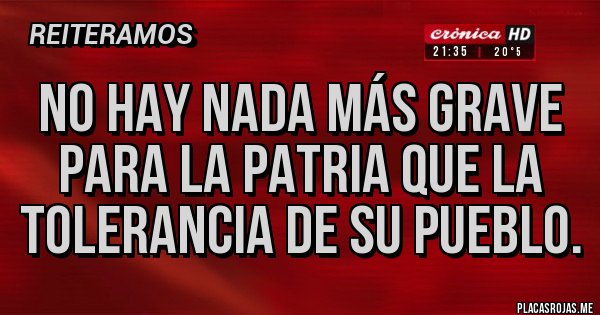 Placas Rojas - NO HAY NADA MÁS GRAVE PARA LA PATRIA QUE LA TOLERANCIA DE SU PUEBLO.