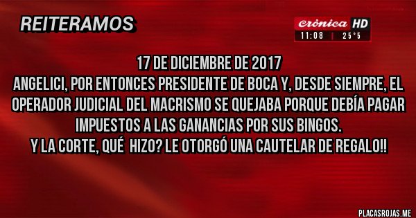Placas Rojas - 17 de diciembre de 2017
Angelici, por entonces presidente de Boca y, desde siempre, el operador judicial del macrismo se quejaba porque debía pagar impuestos a las ganancias por sus bingos. 
Y la Corte, qué  hizo? Le otorgó una cautelar de regalo!!
