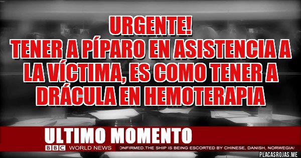 Placas Rojas - Urgente!
Tener a Píparo en Asistencia a la víctima, es como tener a Drácula en hemoterapia