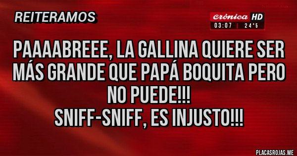 Placas Rojas - PAAAABREEE, LA GALLINA QUIERE SER MÁS GRANDE QUE PAPÁ BOQUITA PERO NO PUEDE!!!
SNIFF-SNIFF, ES INJUSTO!!!