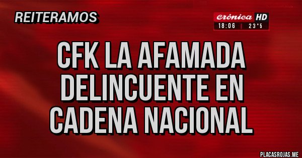 Placas Rojas - CFK LA AFAMADA DELINCUENTE EN
CADENA NACIONAL
